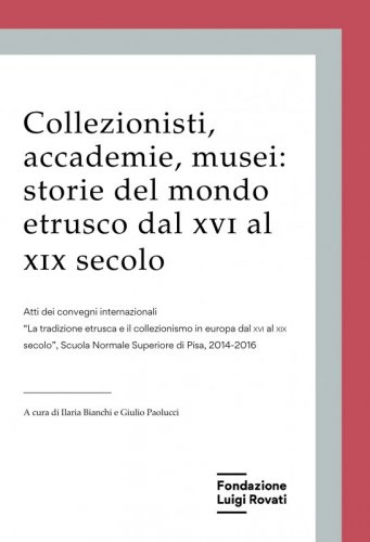 Collezionisti, accademie, musei: storie del mondo etrusco dal XVI al XIX secolo