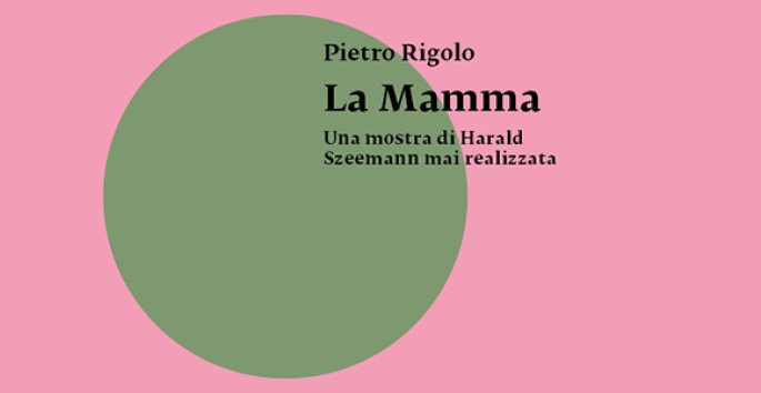 Pietro Rigolo, La Mamma. Una mostra di Harald Szeemann mai realizzata